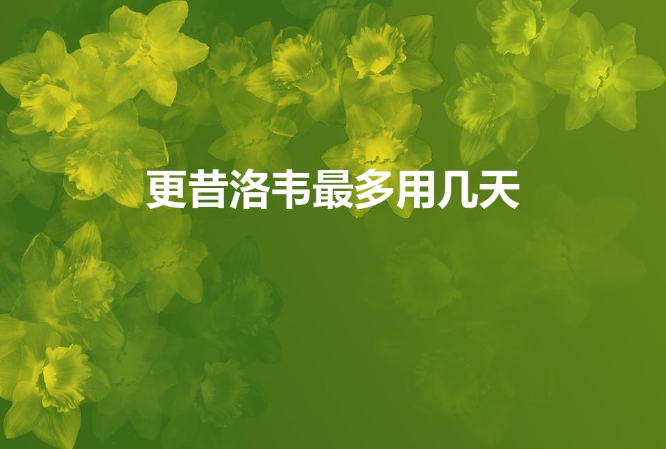 更昔洛韦最多用几天（更昔洛韦的用法用量）