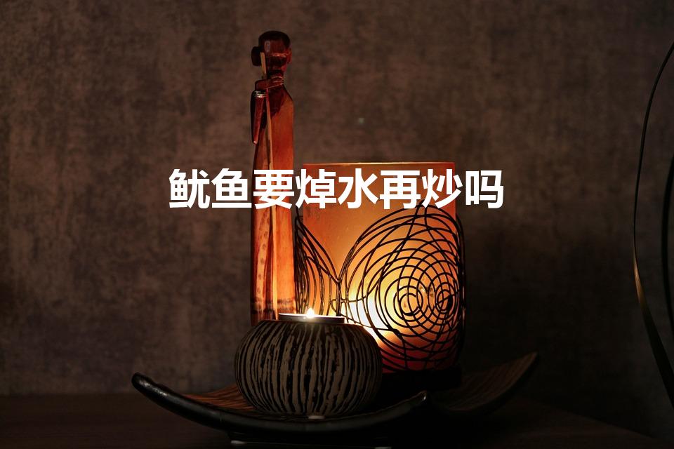 鱿鱼要焯水再炒吗（炒鱿鱼需要先焯水吗）