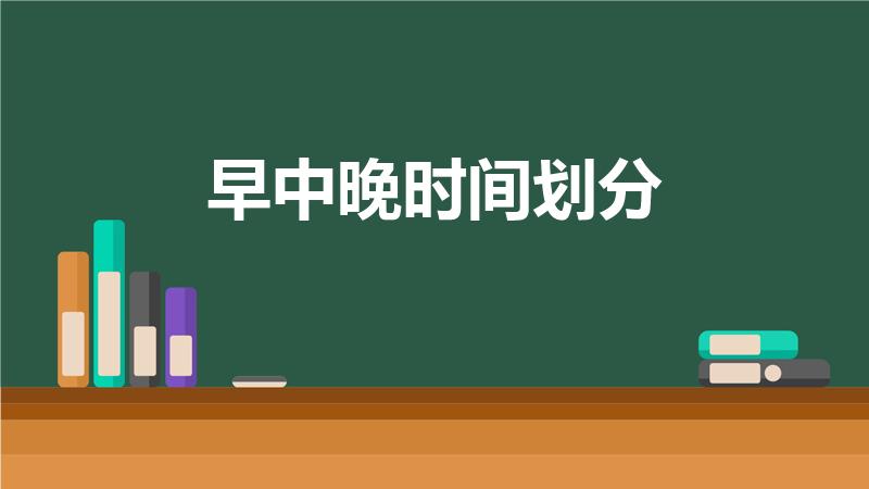 早中晚时间划分（24小时早中晚时间划分是什么）