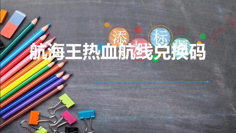航海王热血航线兑换码（航海王热血航线兑换码在哪里输入）