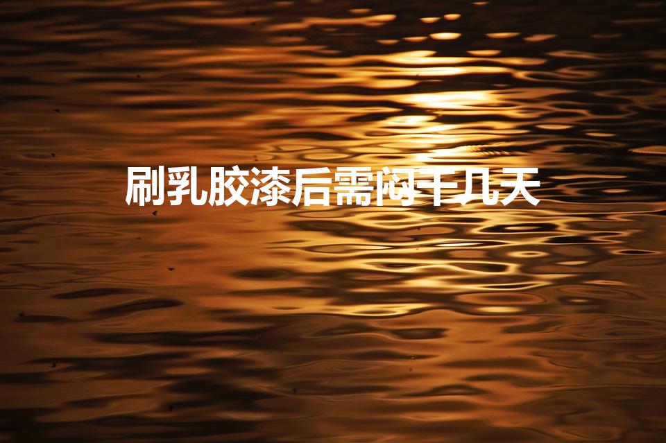 刷乳胶漆后需闷干几天（刷完乳胶漆要闷几天再开窗）