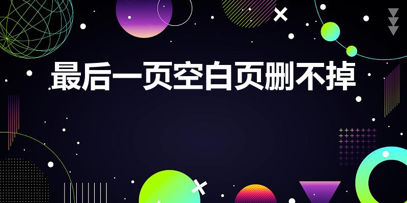 最后一页空白页删不掉（文档最后一页空白页删不掉怎么办）