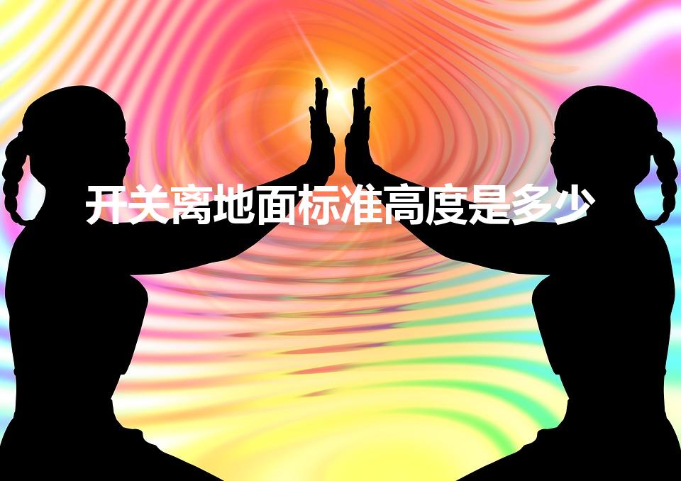 开关离地面标准高度是多少（正常开关的高度是多高）
