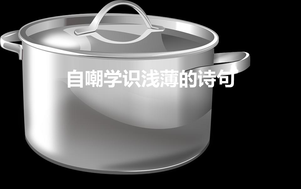 自嘲学识浅薄的诗句（表达自嘲学识浅薄的诗句有哪些）