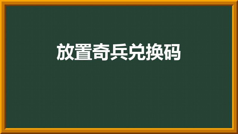 放置奇兵兑换码（风暴奇兵兑换码有哪些）