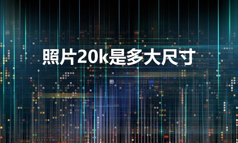 照片20k是多大尺寸（20k是多大照片呀）