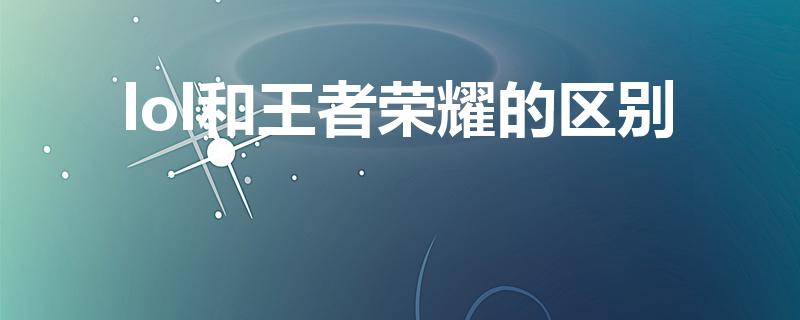 lol和王者荣耀的区别（王者荣耀与英雄联盟的区别是什么）