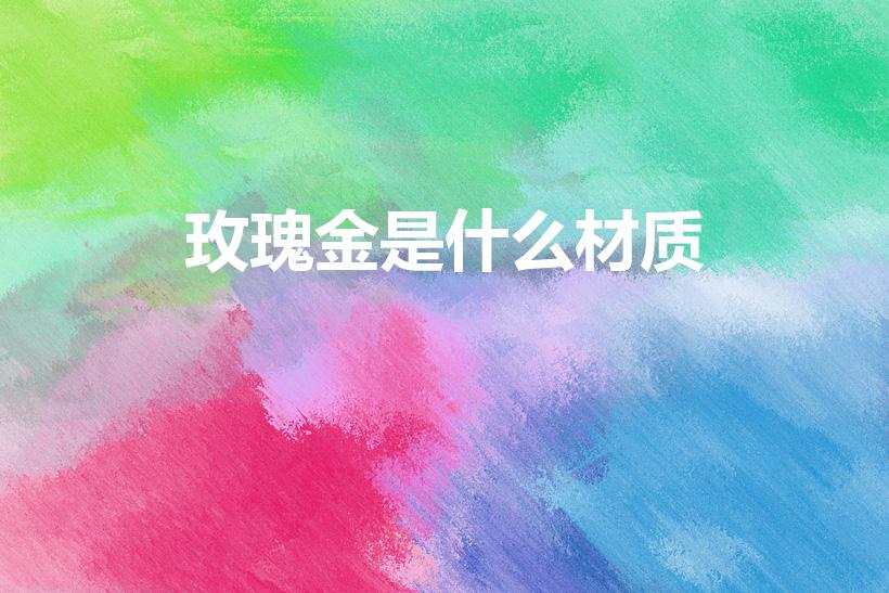 玫瑰金是什么材质（玫瑰金是什么金）