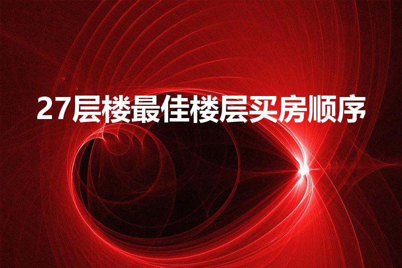 27层楼最佳楼层买房顺序（27层楼的房子选择哪层好）