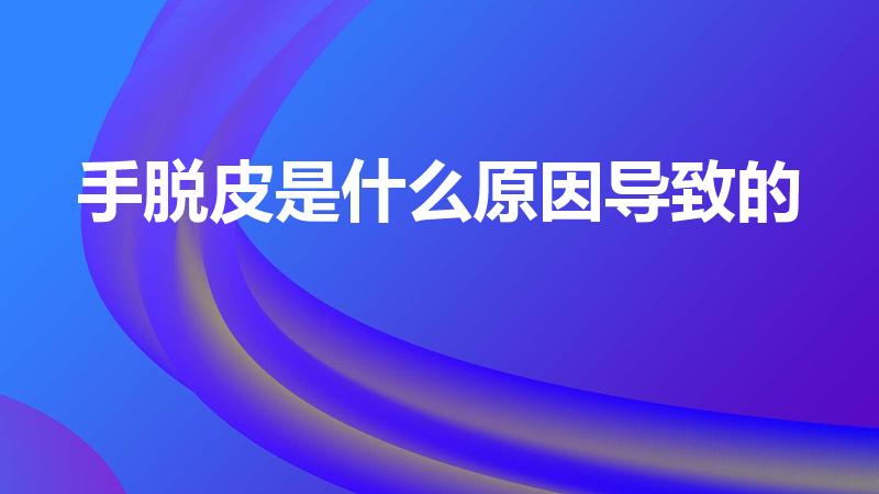 手脱皮是什么原因导致的（手脱皮是怎么回事）