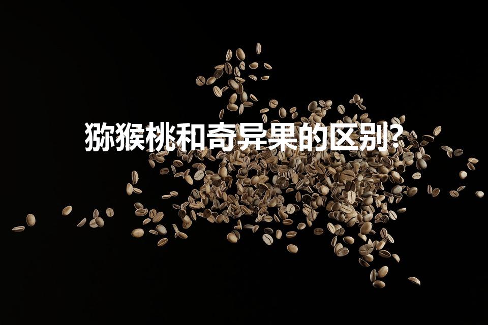 猕猴桃和奇异果的区别?（奇异果和猕猴桃的区别）