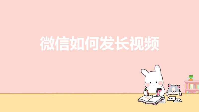 微信如何发长视频（微信怎样发长时间的视频）