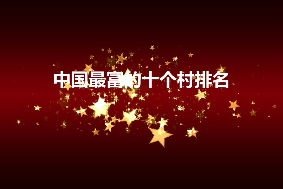 中国最富的十个村排名（全国最富村前十名）