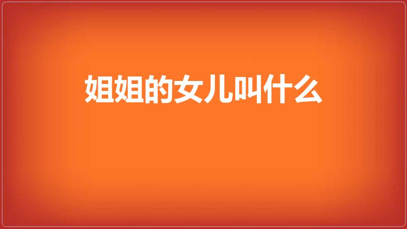 姐姐的女儿叫什么（姐姐的女儿应该叫什么）