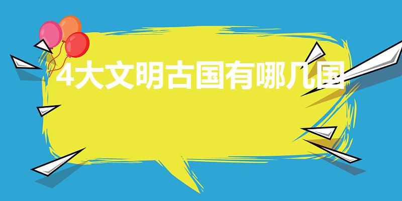 4大文明古国有哪几国（四大文明古国都有哪些国家）