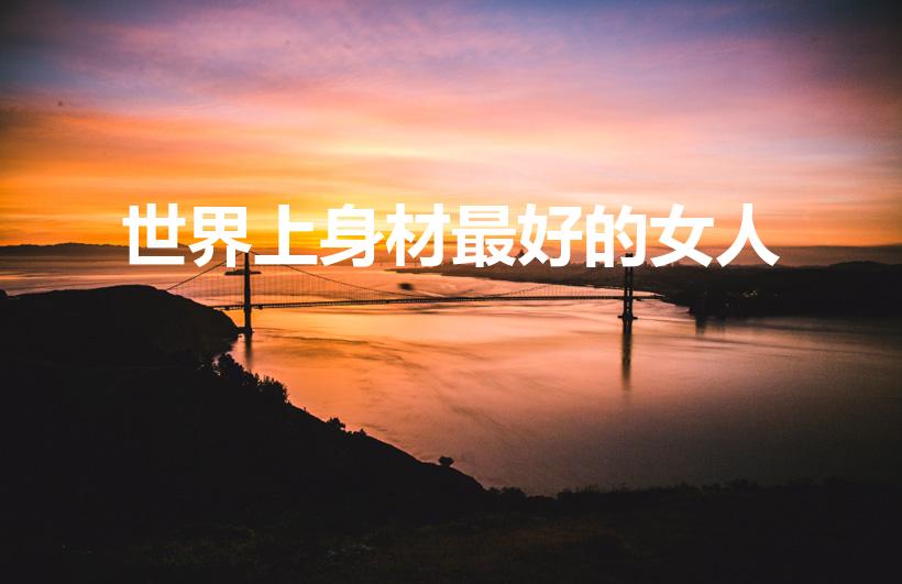 世界上身材最好的女人（身材比例最好的女人）