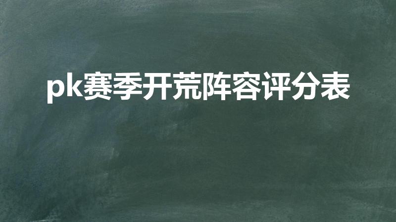 pk赛季开荒阵容评分表（三国志战略版s3开荒难度表）