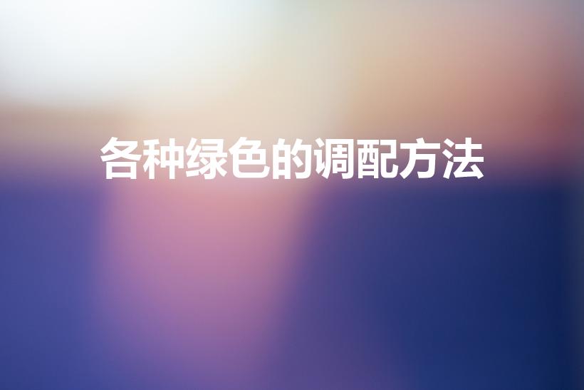 各种绿色的调配方法（绿色怎么调色配方）