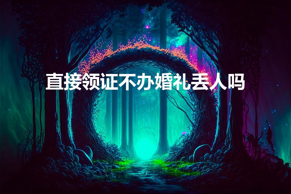 直接领证不办婚礼丢人吗（刚领证没办婚礼就离婚丢人吗）