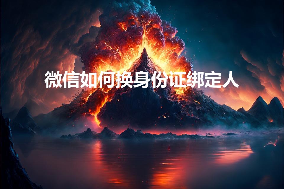 微信如何换身份证绑定人（怎么更换微信绑定的身份证）