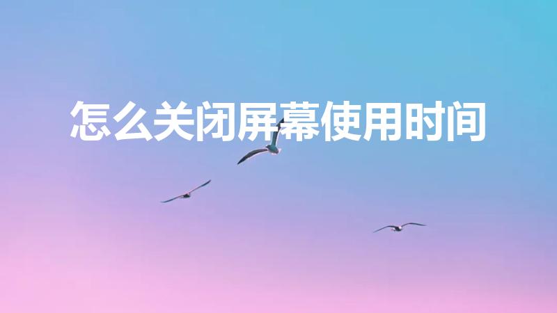 怎么关闭屏幕使用时间（如何关闭屏幕使用时间）