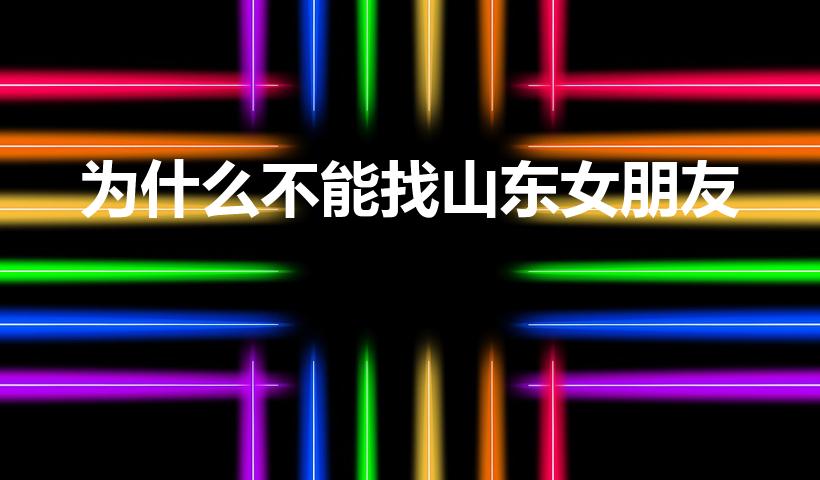 为什么不能找山东女朋友（山东女人怎么样）