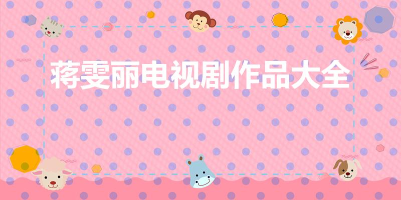 蒋雯丽电视剧作品大全（蒋雯丽演的电视剧都有哪些）