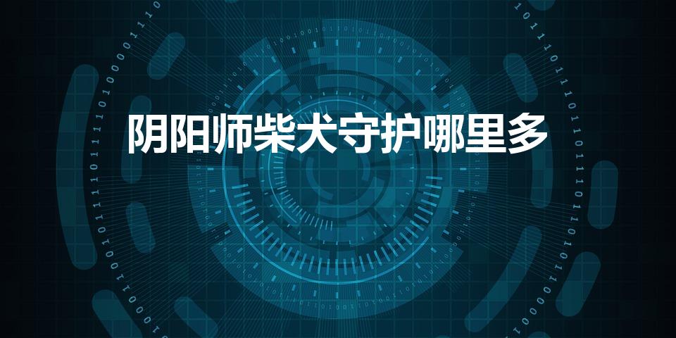 阴阳师柴犬守护哪里多（柴犬守护哪里多）