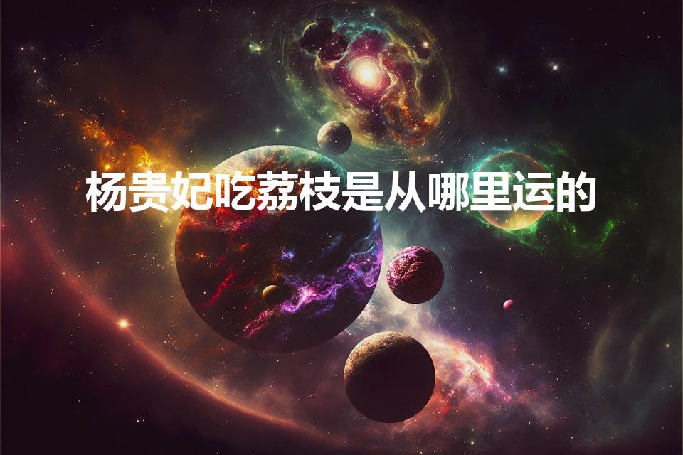 杨贵妃吃荔枝是从哪里运的（杨贵妃的荔枝是从哪里运来的）