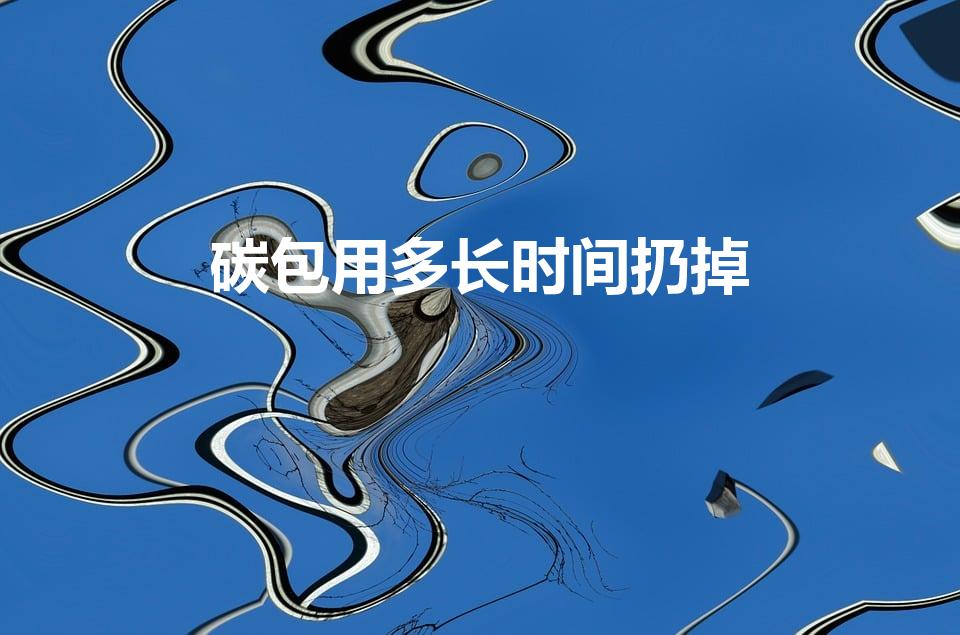 碳包用多长时间扔掉（活性炭包能用多长时间扔掉）