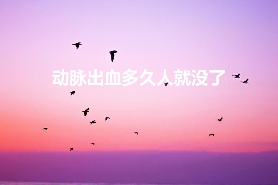 动脉出血多久人就没了（手腕动脉流血大概多久会死）