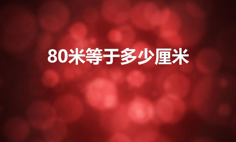 80米等于多少厘米（80米大概有多长参照物）