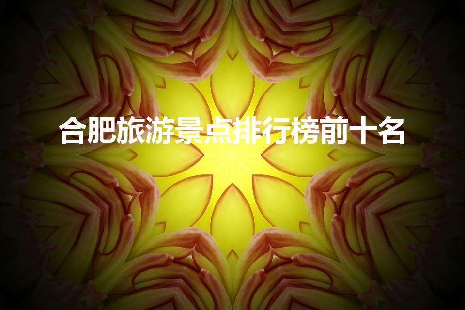 合肥旅游景点排行榜前十名（合肥周边旅游景点排行榜前十名）