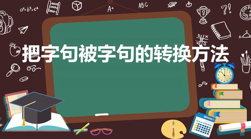 把字句被字句的转换方法（把字句和被字句的转换口诀）