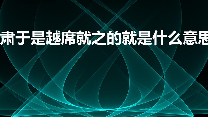 肃于是越席就之的就是什么意思（肃于是越席就之解释就）