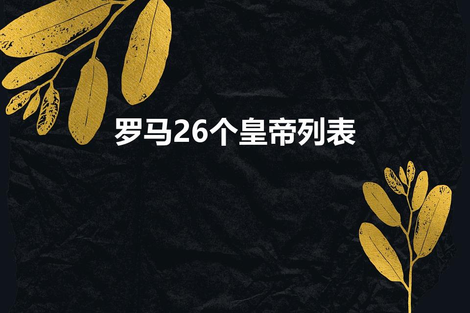 罗马26个皇帝列表（罗马帝国皇帝列表）