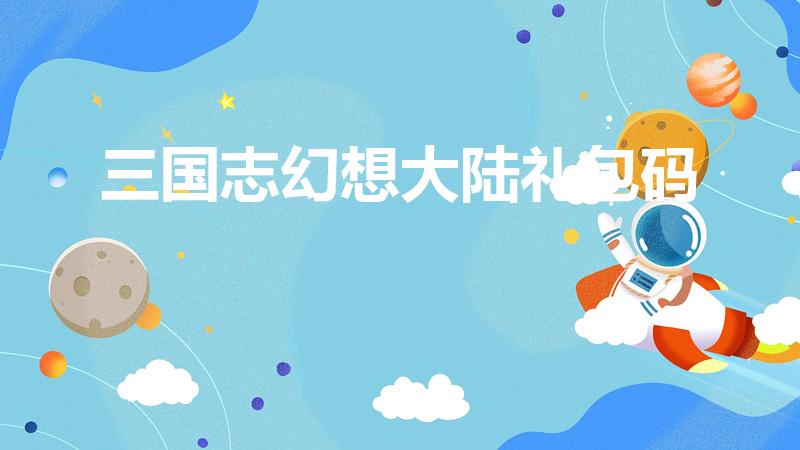 三国志幻想大陆礼包码（三国志幻想大陆礼包码使用条件）