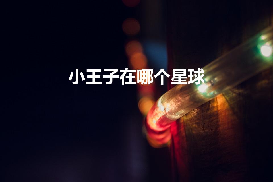 小王子在哪个星球（小王子来自哪个星球）