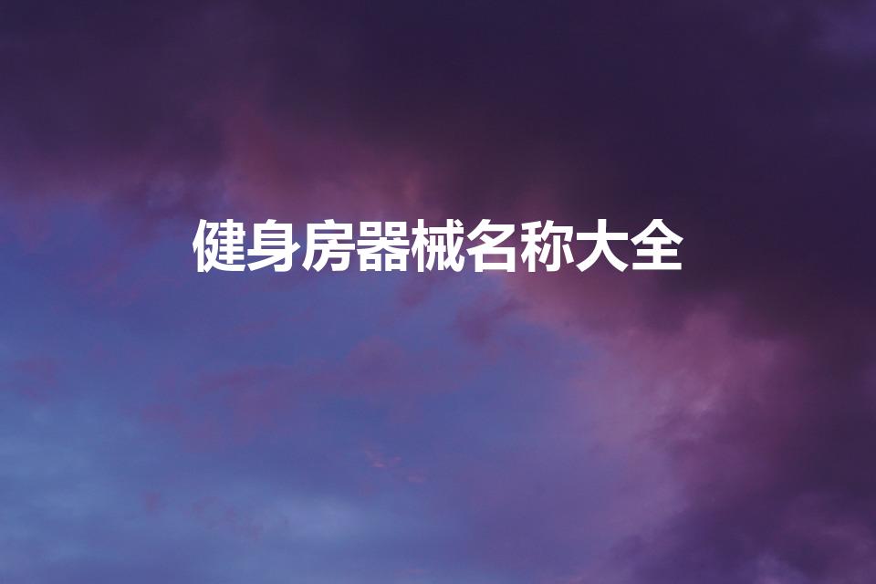 健身房器械名称大全（所有健身器材的名称……）
