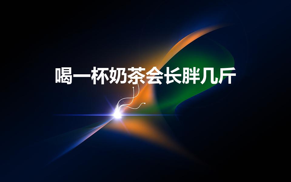 喝一杯奶茶会长胖几斤（一杯奶茶胖多少斤）