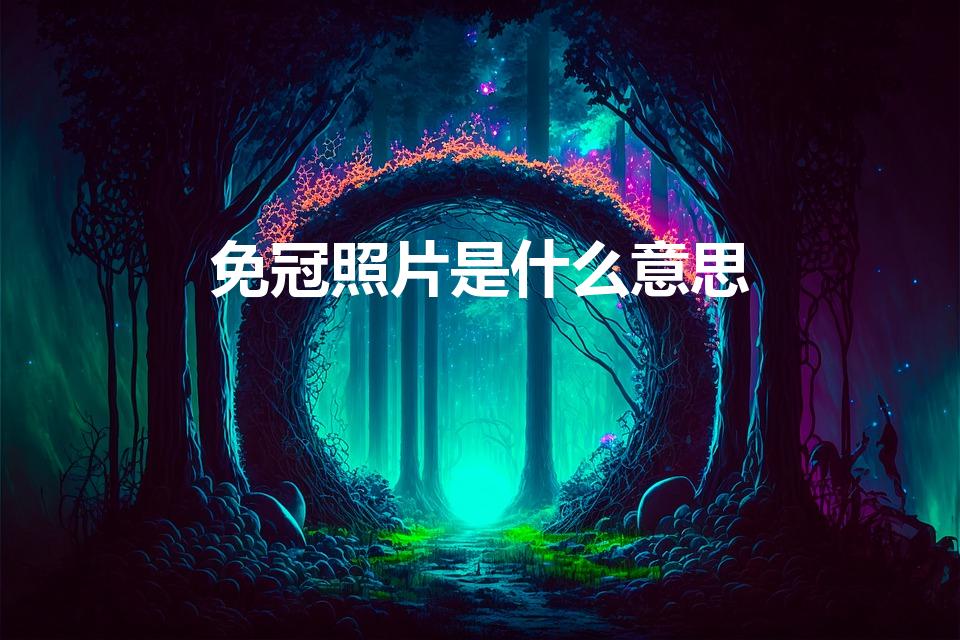 免冠照片是什么意思（拍照免冠是什么意思）