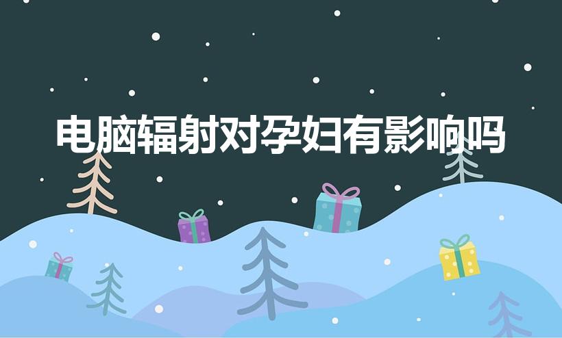 电脑辐射对孕妇有影响吗（电脑的辐射对受孕有影响吗）
