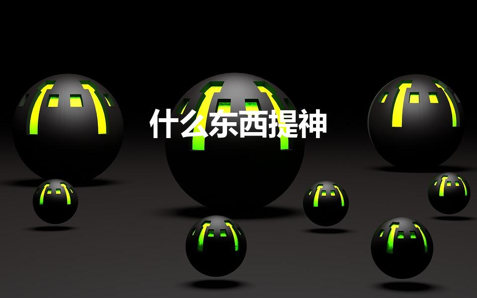 什么东西提神（什么东西提神效果好）