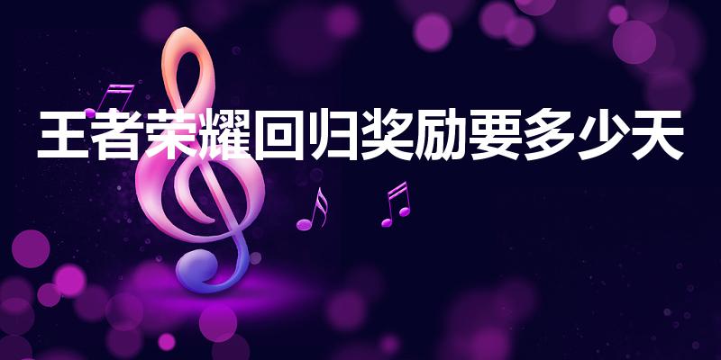 王者荣耀回归奖励要多少天（王者多久算回归玩家）