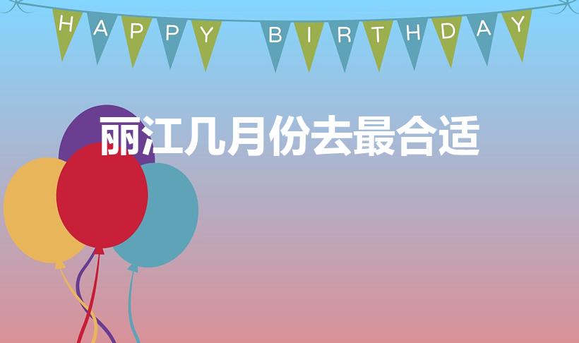 丽江几月份去最合适（云南丽江几月份去最好）