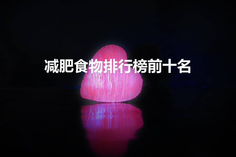 减肥食物排行榜前十名（﻿10大减肥食物 美味越吃越瘦!）
