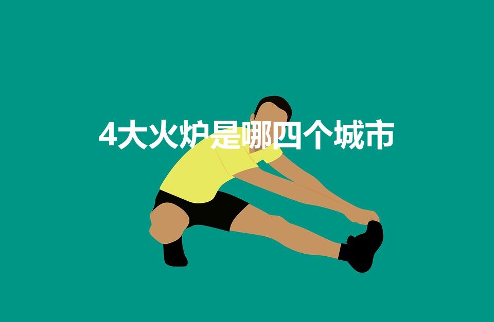 4大火炉是哪四个城市（中国四大火炉城市有哪些、）