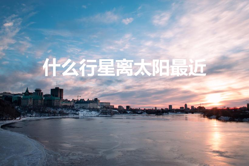 什么行星离太阳最近（八大行星中离太阳最近的是哪个行星）