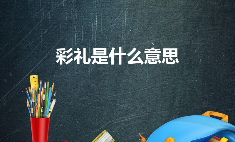 彩礼是什么意思（彩礼的含义是什么）