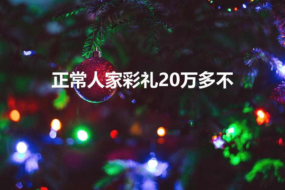 正常人家彩礼20万多不（结婚20万彩礼高不高）
